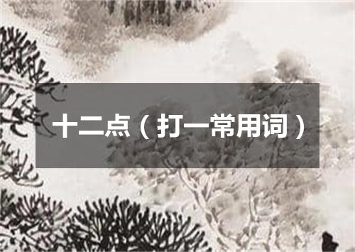 十二点（打一常用词）