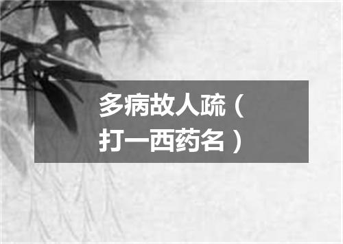 多病故人疏（打一西药名）