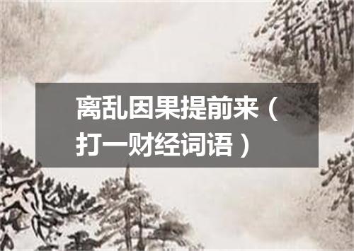 离乱因果提前来（打一财经词语）