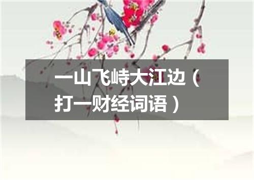 一山飞峙大江边（打一财经词语）