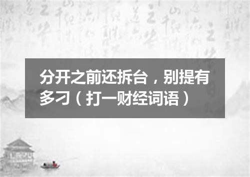 分开之前还拆台，别提有多刁（打一财经词语）