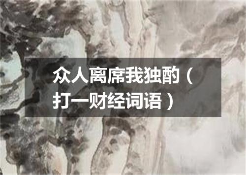 众人离席我独酌（打一财经词语）
