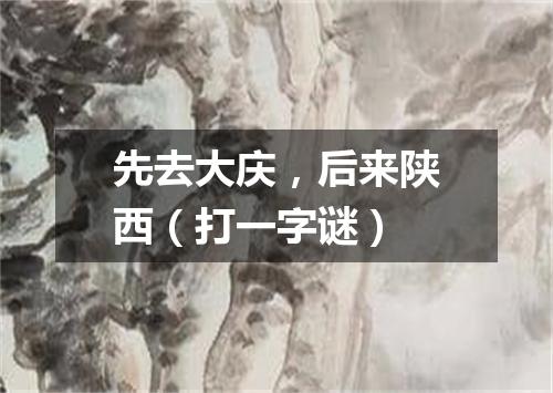 先去大庆，后来陕西（打一字谜）