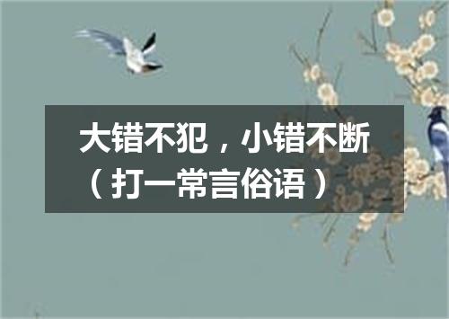 大错不犯，小错不断（打一常言俗语）