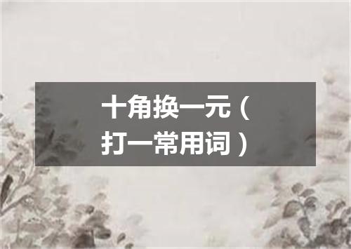 十角换一元（打一常用词）