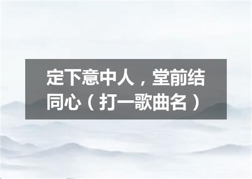 定下意中人，堂前结同心（打一歌曲名）