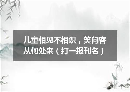 儿童相见不相识，笑问客从何处来（打一报刊名）