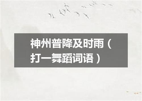 神州普降及时雨（打一舞蹈词语）