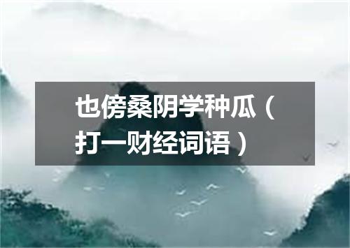 也傍桑阴学种瓜（打一财经词语）