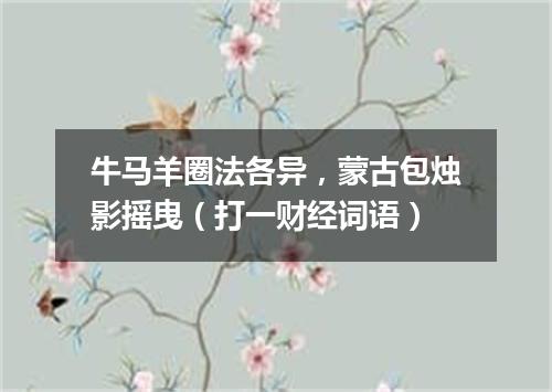 牛马羊圈法各异，蒙古包烛影摇曳（打一财经词语）
