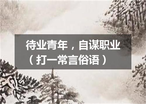 待业青年，自谋职业（打一常言俗语）