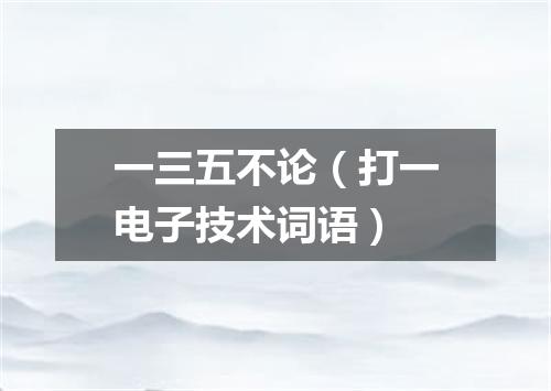 一三五不论（打一电子技术词语）