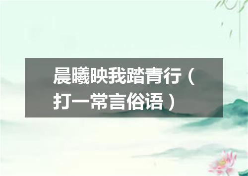 晨曦映我踏青行（打一常言俗语）
