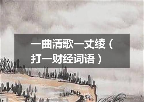 一曲清歌一丈绫（打一财经词语）