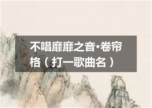 不唱靡靡之音·卷帘格（打一歌曲名）