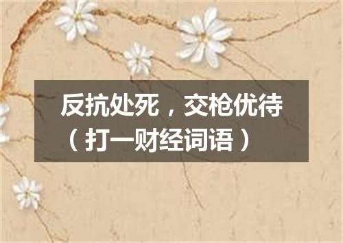 反抗处死，交枪优待（打一财经词语）