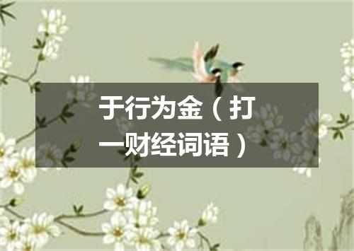 于行为金（打一财经词语）