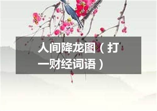 人间降龙图（打一财经词语）