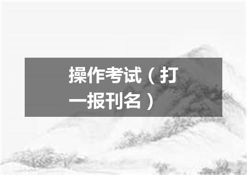 操作考试（打一报刊名）