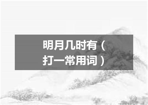 明月几时有（打一常用词）