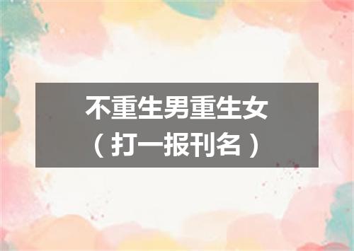 不重生男重生女（打一报刊名）