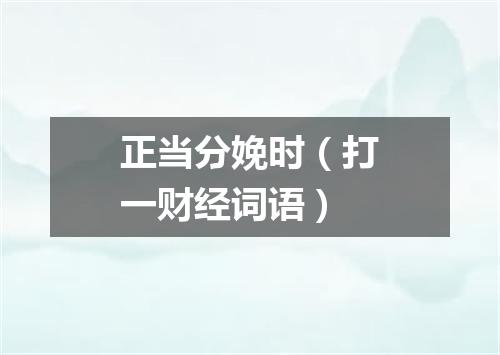 正当分娩时（打一财经词语）