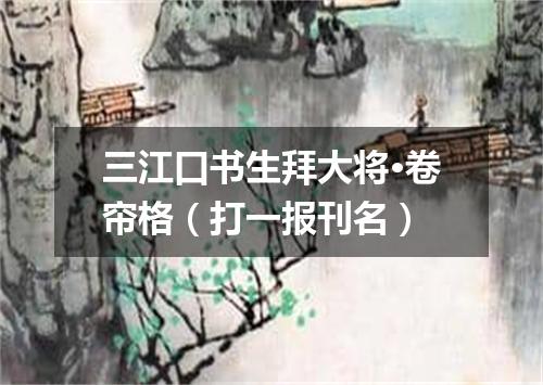 三江口书生拜大将·卷帘格（打一报刊名）