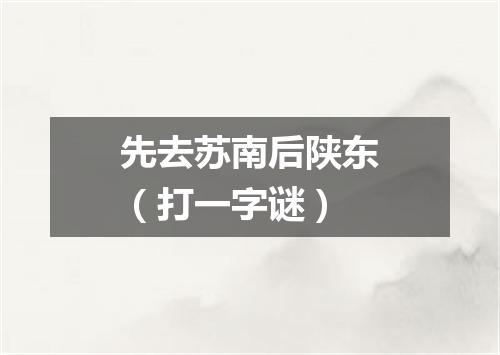 先去苏南后陕东（打一字谜）