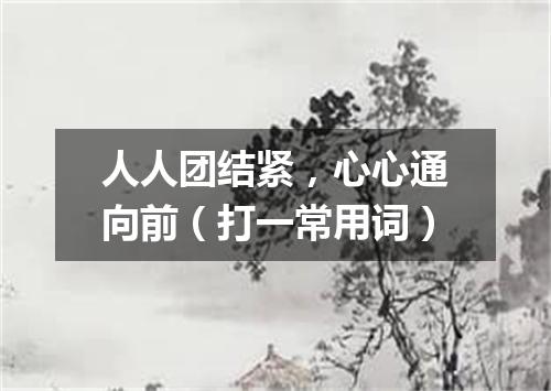 人人团结紧，心心通向前（打一常用词）