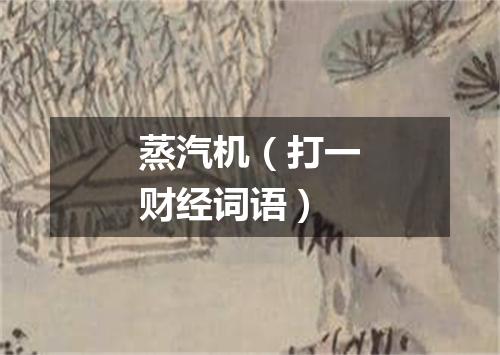 蒸汽机（打一财经词语）