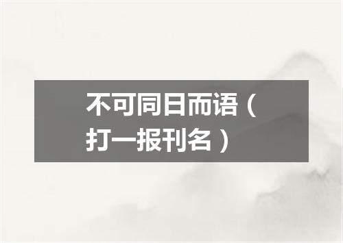不可同日而语（打一报刊名）