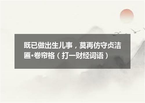 既已做出生儿事，莫再仿守贞洁匾·卷帘格（打一财经词语）