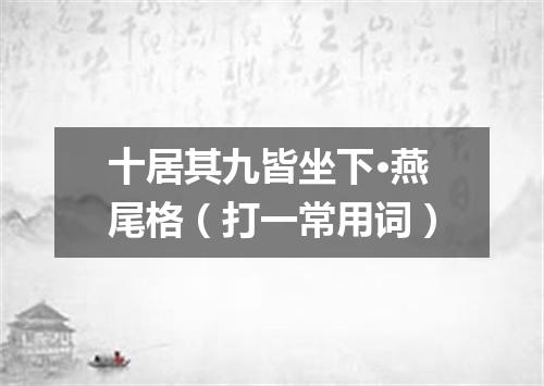 十居其九皆坐下·燕尾格（打一常用词）