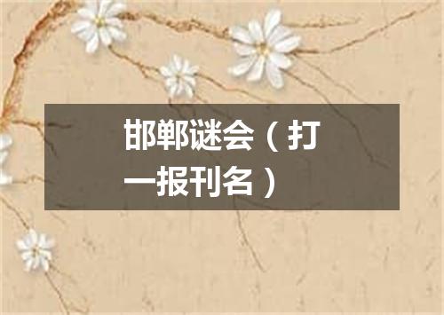 邯郸谜会（打一报刊名）