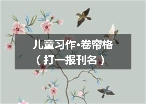 儿童习作·卷帘格（打一报刊名）