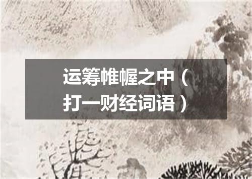 运筹帷幄之中（打一财经词语）