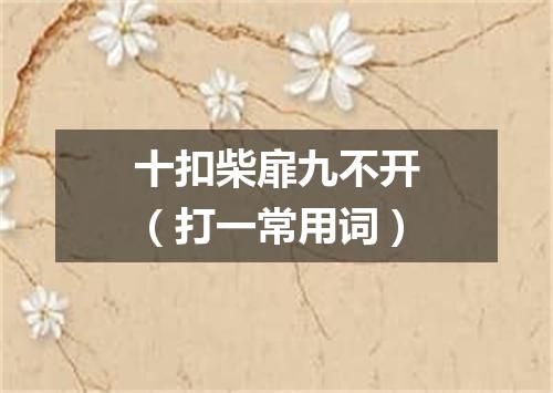 十扣柴扉九不开（打一常用词）