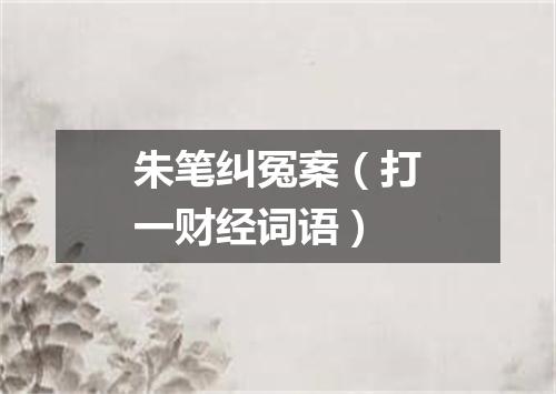朱笔纠冤案（打一财经词语）