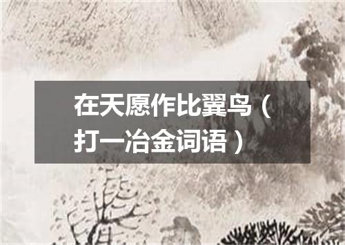 在天愿作比翼鸟（打一冶金词语）
