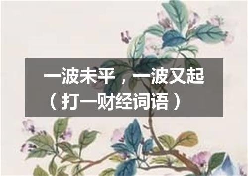 一波未平，一波又起（打一财经词语）