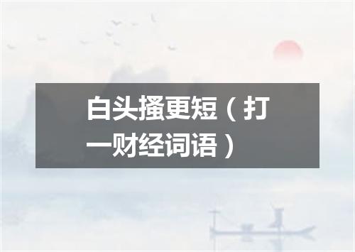 白头搔更短（打一财经词语）