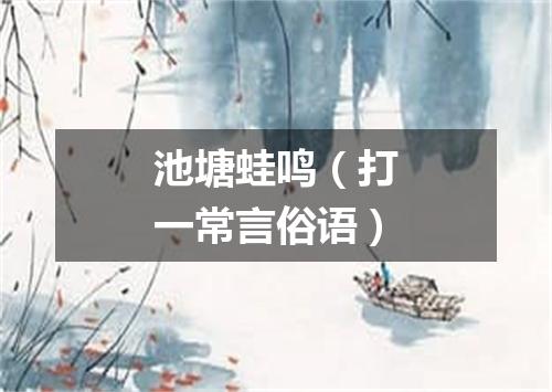 池塘蛙鸣（打一常言俗语）