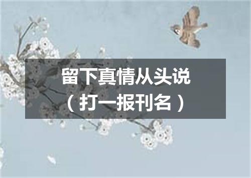 留下真情从头说（打一报刊名）