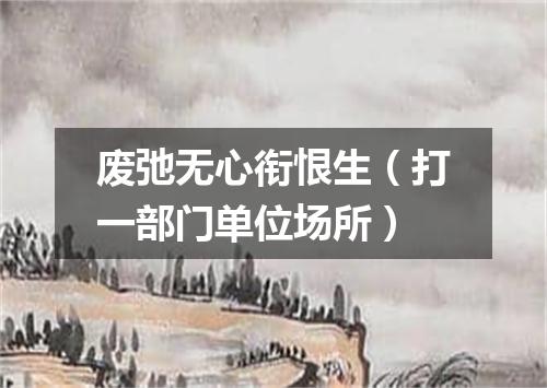 废弛无心衔恨生（打一部门单位场所）