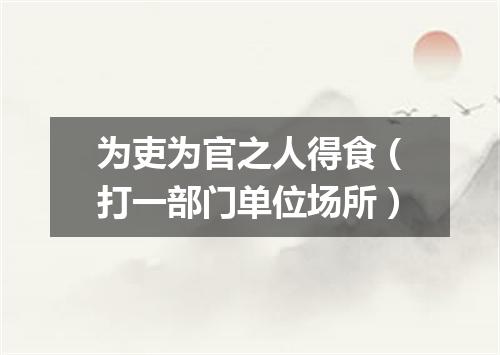 为吏为官之人得食（打一部门单位场所）