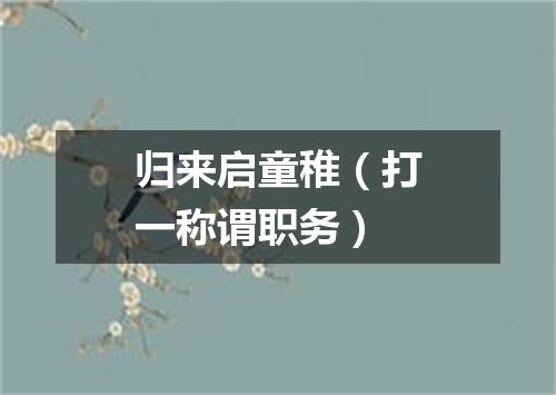 归来启童稚（打一称谓职务）