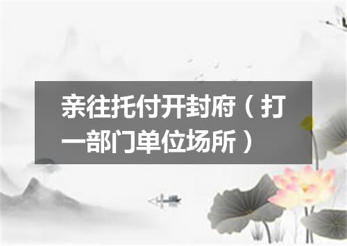 亲往托付开封府（打一部门单位场所）