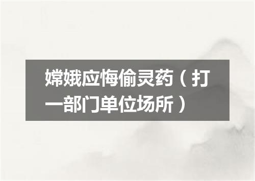 嫦娥应悔偷灵药（打一部门单位场所）