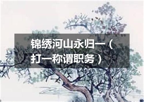 锦绣河山永归一（打一称谓职务）