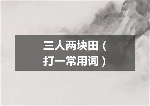 三人两块田（打一常用词）